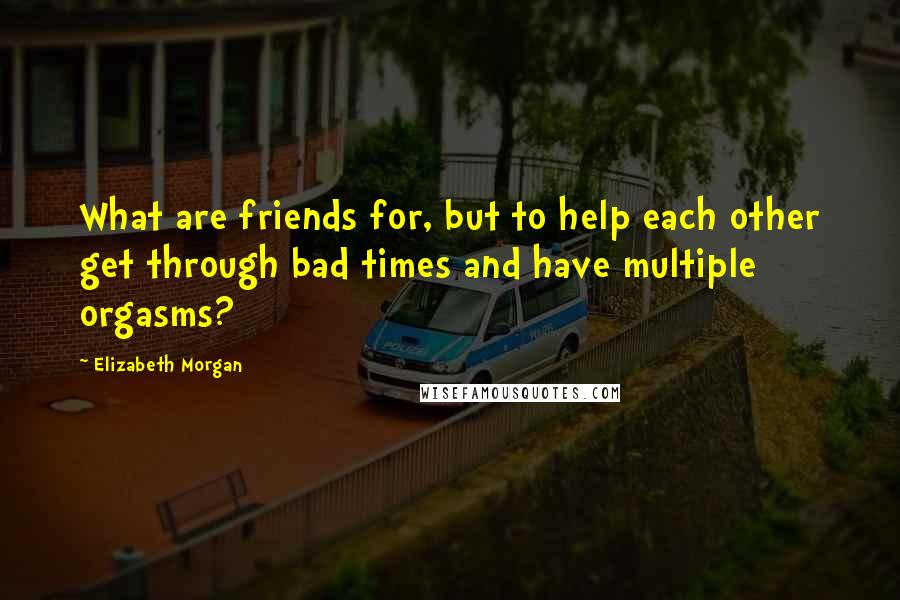 Elizabeth Morgan Quotes: What are friends for, but to help each other get through bad times and have multiple orgasms?