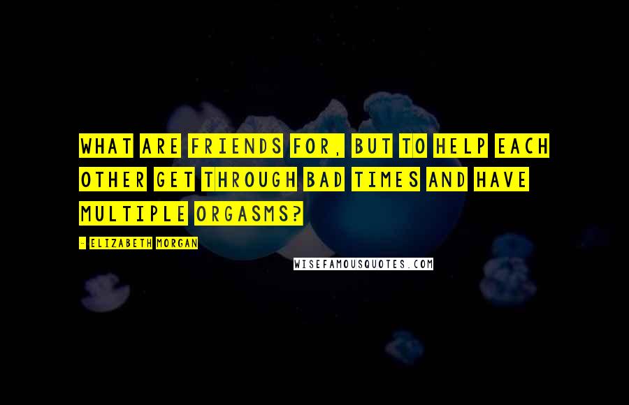 Elizabeth Morgan Quotes: What are friends for, but to help each other get through bad times and have multiple orgasms?