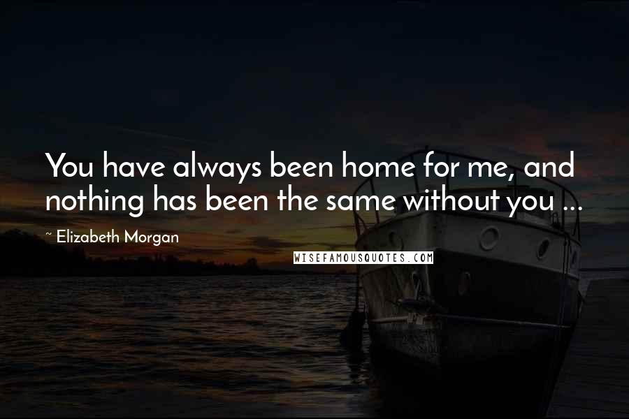 Elizabeth Morgan Quotes: You have always been home for me, and nothing has been the same without you ...