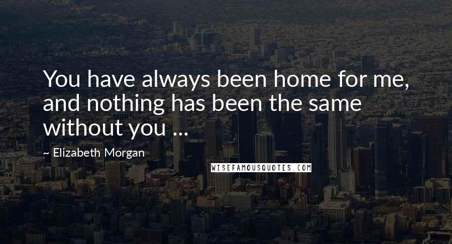 Elizabeth Morgan Quotes: You have always been home for me, and nothing has been the same without you ...