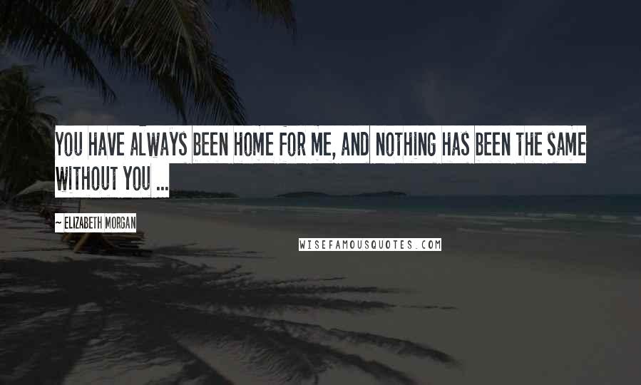 Elizabeth Morgan Quotes: You have always been home for me, and nothing has been the same without you ...