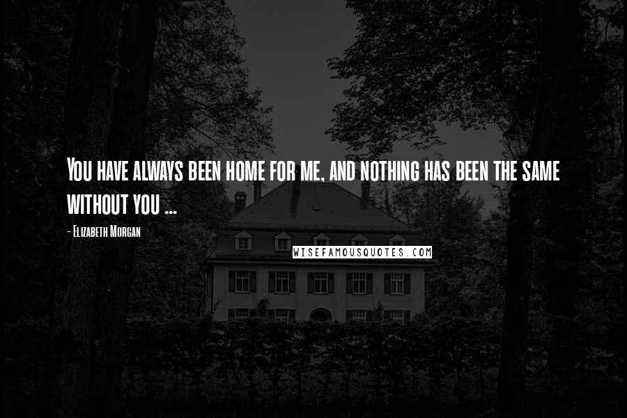 Elizabeth Morgan Quotes: You have always been home for me, and nothing has been the same without you ...