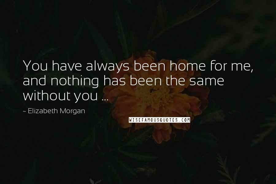 Elizabeth Morgan Quotes: You have always been home for me, and nothing has been the same without you ...
