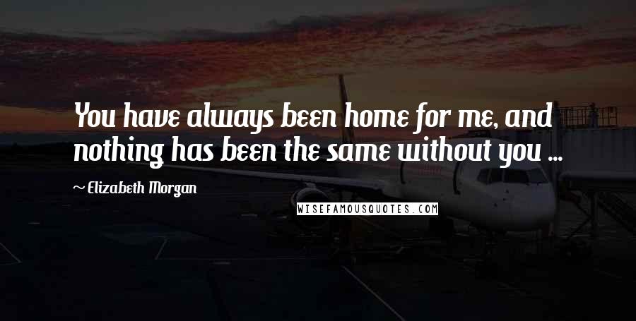 Elizabeth Morgan Quotes: You have always been home for me, and nothing has been the same without you ...