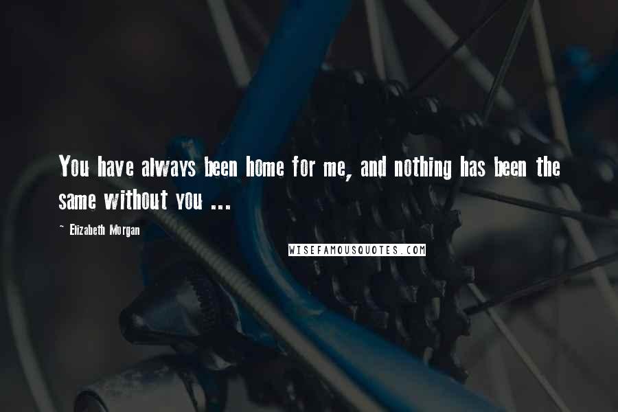 Elizabeth Morgan Quotes: You have always been home for me, and nothing has been the same without you ...