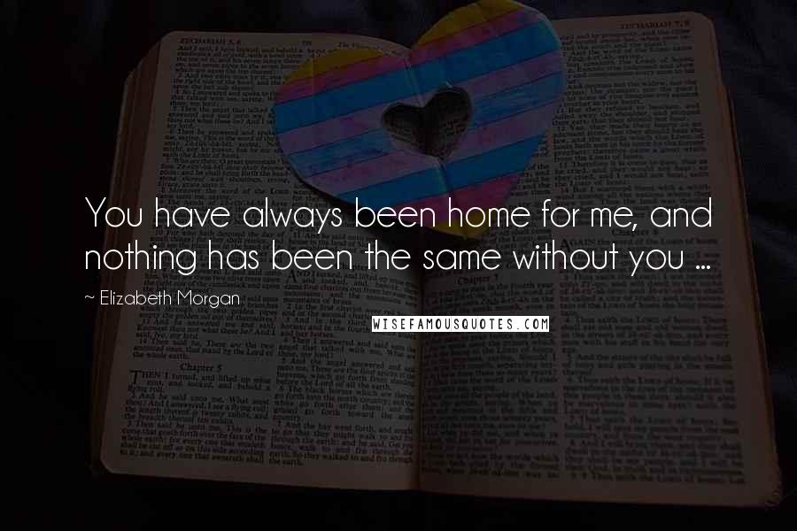 Elizabeth Morgan Quotes: You have always been home for me, and nothing has been the same without you ...