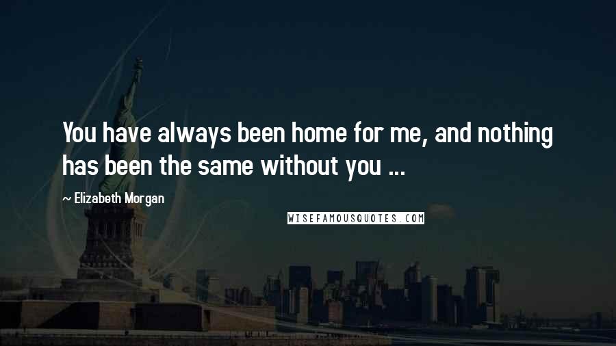 Elizabeth Morgan Quotes: You have always been home for me, and nothing has been the same without you ...