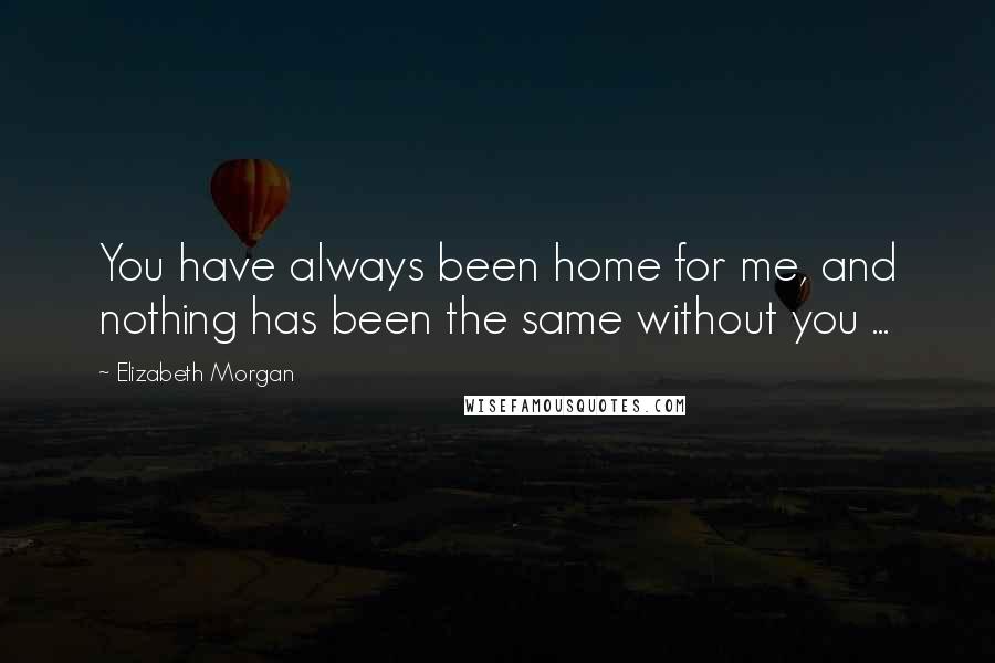 Elizabeth Morgan Quotes: You have always been home for me, and nothing has been the same without you ...