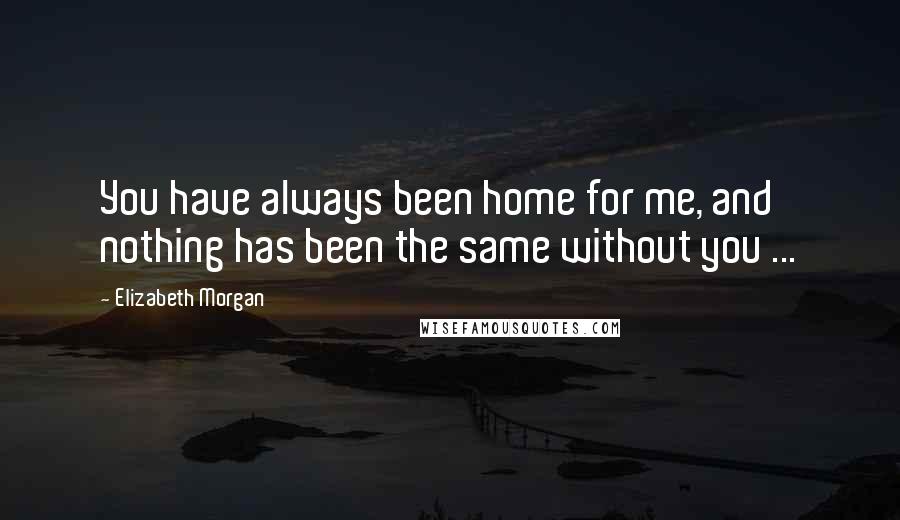Elizabeth Morgan Quotes: You have always been home for me, and nothing has been the same without you ...