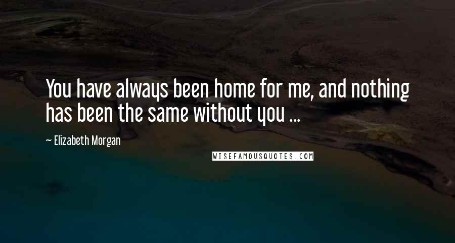 Elizabeth Morgan Quotes: You have always been home for me, and nothing has been the same without you ...