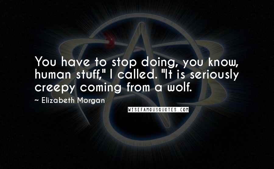 Elizabeth Morgan Quotes: You have to stop doing, you know, human stuff," I called. "It is seriously creepy coming from a wolf.