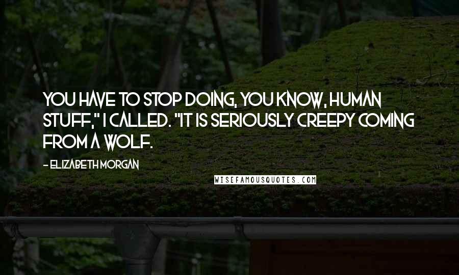 Elizabeth Morgan Quotes: You have to stop doing, you know, human stuff," I called. "It is seriously creepy coming from a wolf.
