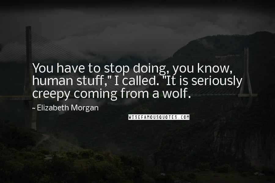 Elizabeth Morgan Quotes: You have to stop doing, you know, human stuff," I called. "It is seriously creepy coming from a wolf.