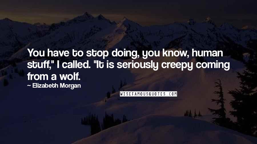 Elizabeth Morgan Quotes: You have to stop doing, you know, human stuff," I called. "It is seriously creepy coming from a wolf.