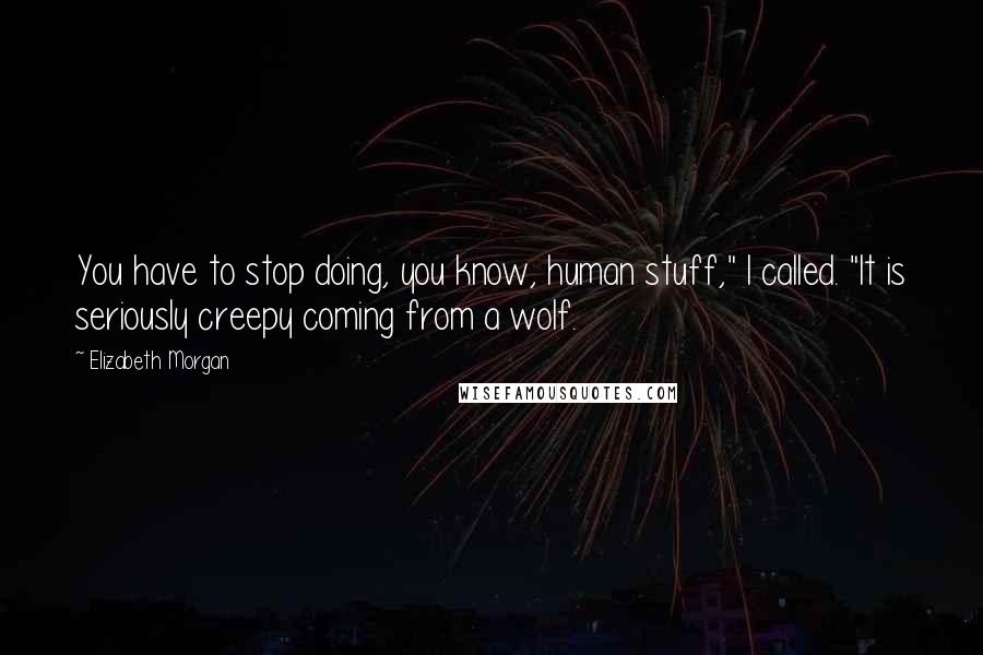 Elizabeth Morgan Quotes: You have to stop doing, you know, human stuff," I called. "It is seriously creepy coming from a wolf.