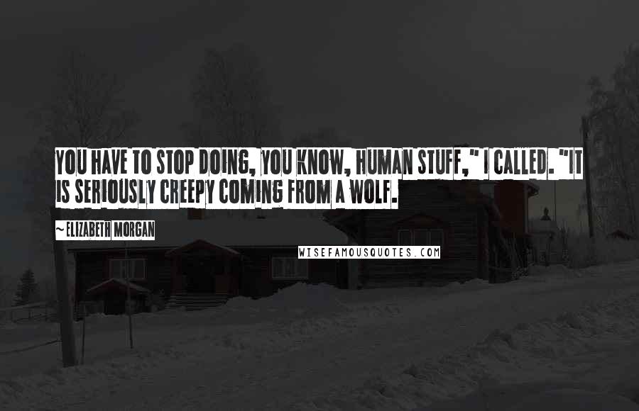 Elizabeth Morgan Quotes: You have to stop doing, you know, human stuff," I called. "It is seriously creepy coming from a wolf.