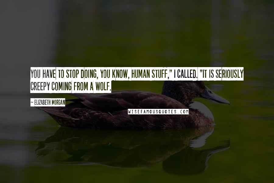 Elizabeth Morgan Quotes: You have to stop doing, you know, human stuff," I called. "It is seriously creepy coming from a wolf.