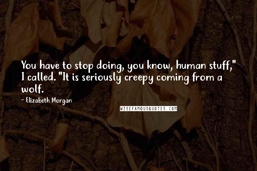Elizabeth Morgan Quotes: You have to stop doing, you know, human stuff," I called. "It is seriously creepy coming from a wolf.