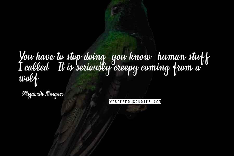 Elizabeth Morgan Quotes: You have to stop doing, you know, human stuff," I called. "It is seriously creepy coming from a wolf.
