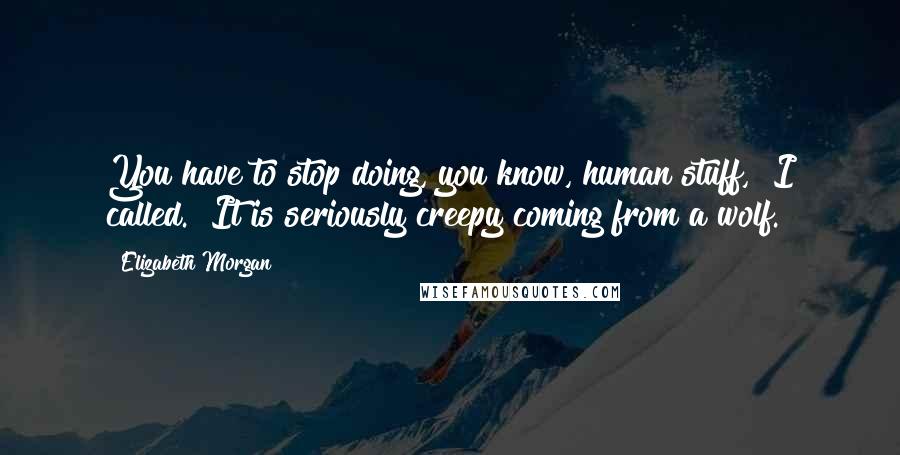 Elizabeth Morgan Quotes: You have to stop doing, you know, human stuff," I called. "It is seriously creepy coming from a wolf.
