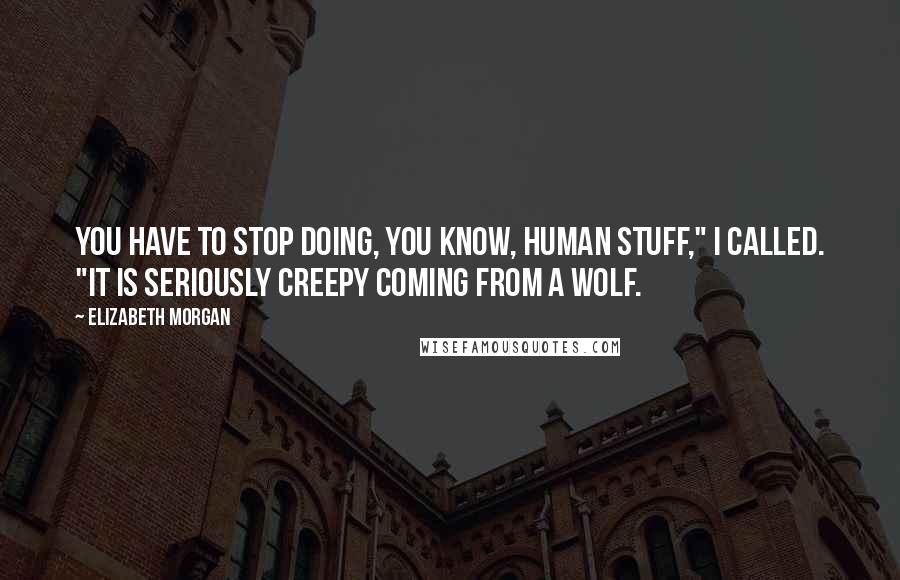 Elizabeth Morgan Quotes: You have to stop doing, you know, human stuff," I called. "It is seriously creepy coming from a wolf.