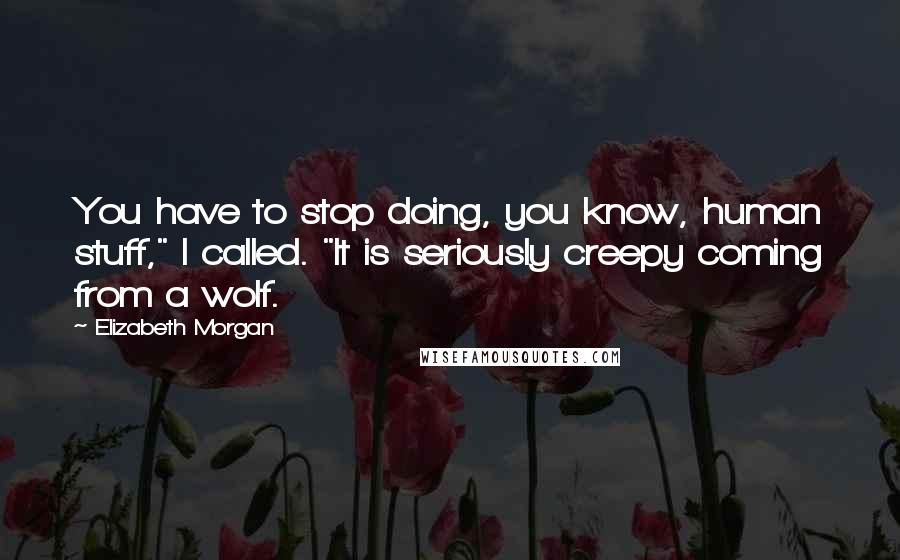Elizabeth Morgan Quotes: You have to stop doing, you know, human stuff," I called. "It is seriously creepy coming from a wolf.