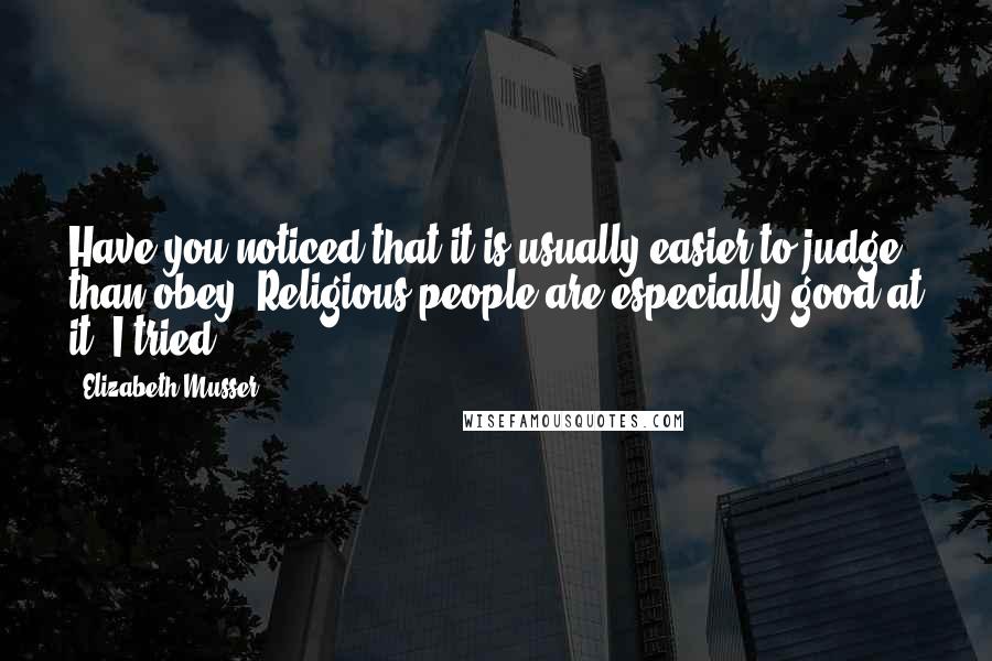 Elizabeth Musser Quotes: Have you noticed that it is usually easier to judge than obey? Religious people are especially good at it. I tried