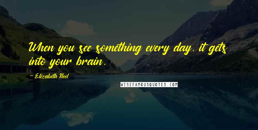 Elizabeth Neel Quotes: When you see something every day, it gets into your brain.