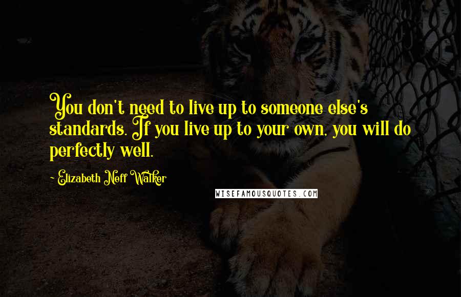 Elizabeth Neff Walker Quotes: You don't need to live up to someone else's standards. If you live up to your own, you will do perfectly well.