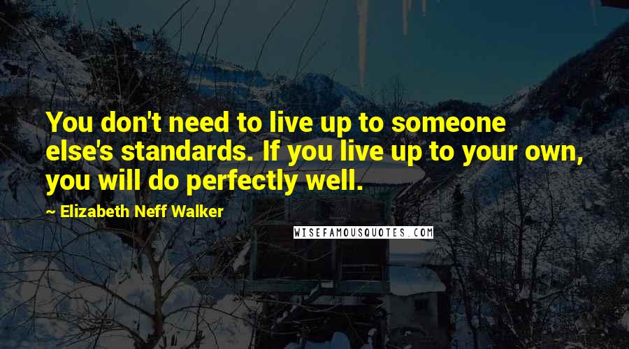 Elizabeth Neff Walker Quotes: You don't need to live up to someone else's standards. If you live up to your own, you will do perfectly well.