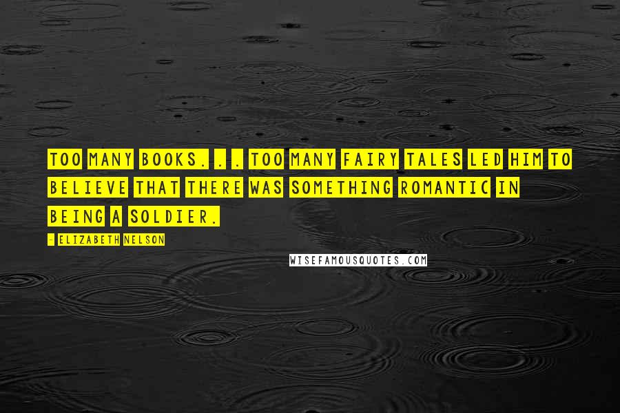 Elizabeth Nelson Quotes: Too many books. . . too many fairy tales led him to believe that there was something romantic in being a soldier.