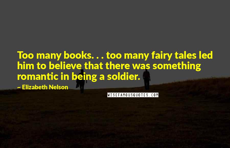 Elizabeth Nelson Quotes: Too many books. . . too many fairy tales led him to believe that there was something romantic in being a soldier.