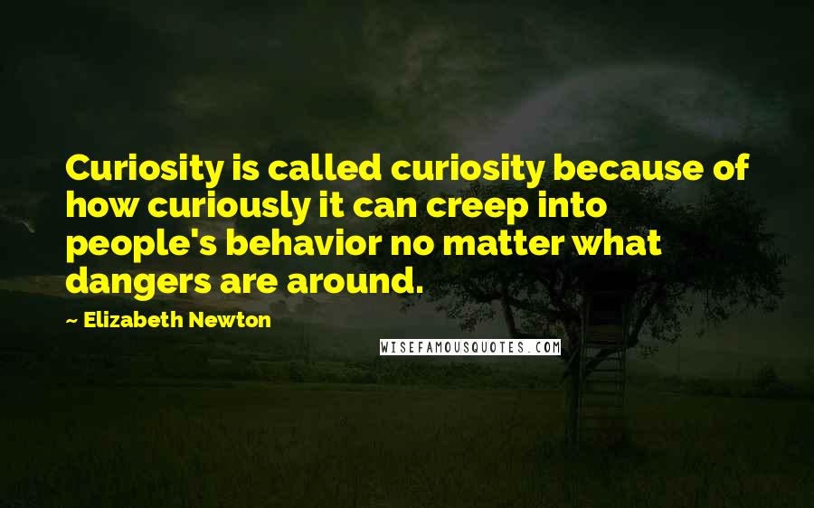 Elizabeth Newton Quotes: Curiosity is called curiosity because of how curiously it can creep into people's behavior no matter what dangers are around.