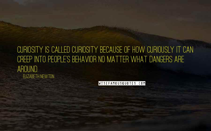 Elizabeth Newton Quotes: Curiosity is called curiosity because of how curiously it can creep into people's behavior no matter what dangers are around.