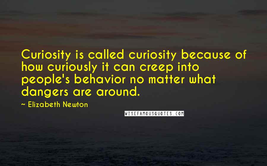 Elizabeth Newton Quotes: Curiosity is called curiosity because of how curiously it can creep into people's behavior no matter what dangers are around.