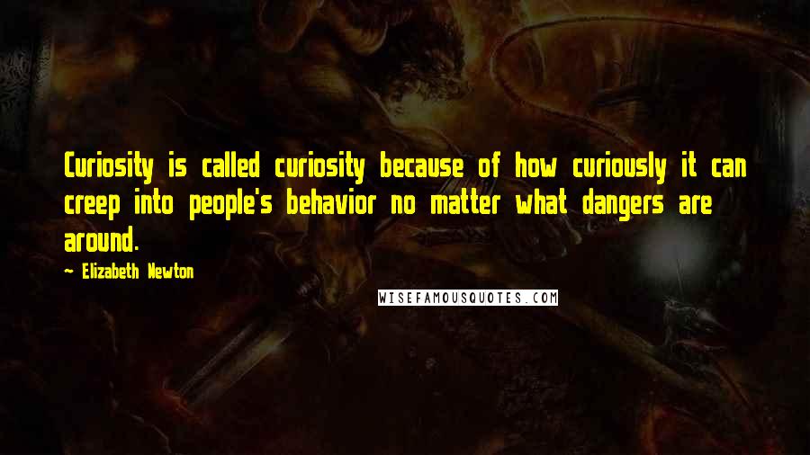 Elizabeth Newton Quotes: Curiosity is called curiosity because of how curiously it can creep into people's behavior no matter what dangers are around.