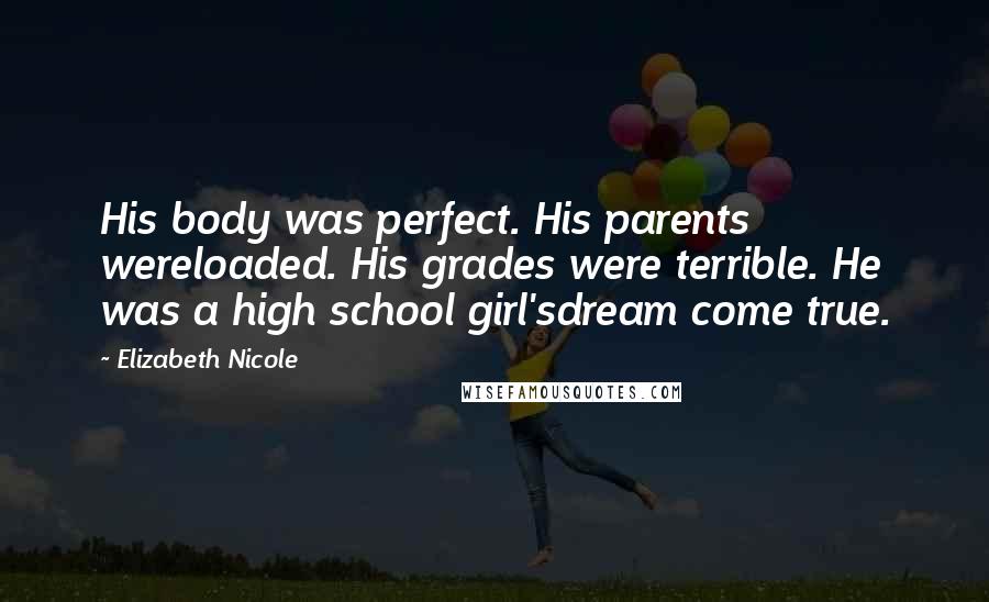 Elizabeth Nicole Quotes: His body was perfect. His parents wereloaded. His grades were terrible. He was a high school girl'sdream come true.