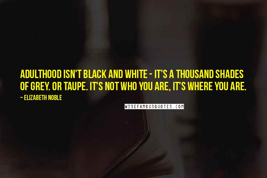 Elizabeth Noble Quotes: Adulthood isn't black and white - it's a thousand shades of grey. Or taupe. It's not who you are, it's where you are.