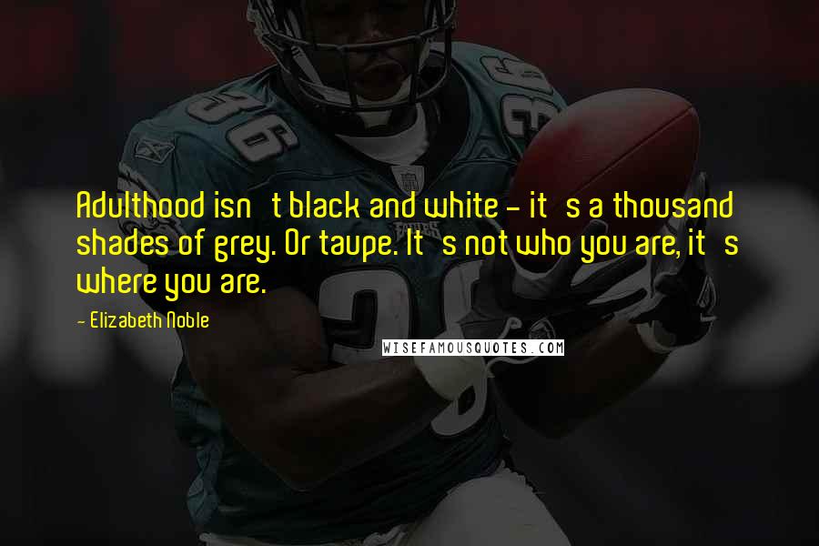Elizabeth Noble Quotes: Adulthood isn't black and white - it's a thousand shades of grey. Or taupe. It's not who you are, it's where you are.