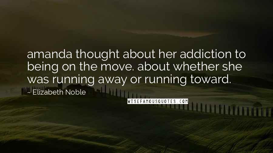Elizabeth Noble Quotes: amanda thought about her addiction to being on the move. about whether she was running away or running toward.