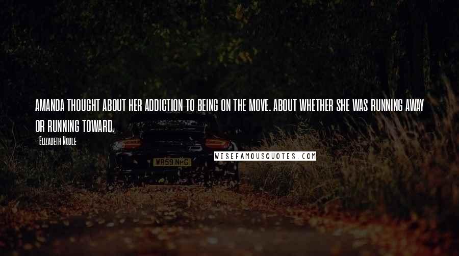 Elizabeth Noble Quotes: amanda thought about her addiction to being on the move. about whether she was running away or running toward.