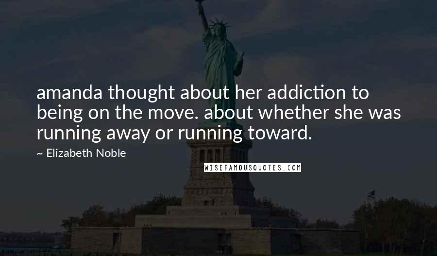 Elizabeth Noble Quotes: amanda thought about her addiction to being on the move. about whether she was running away or running toward.