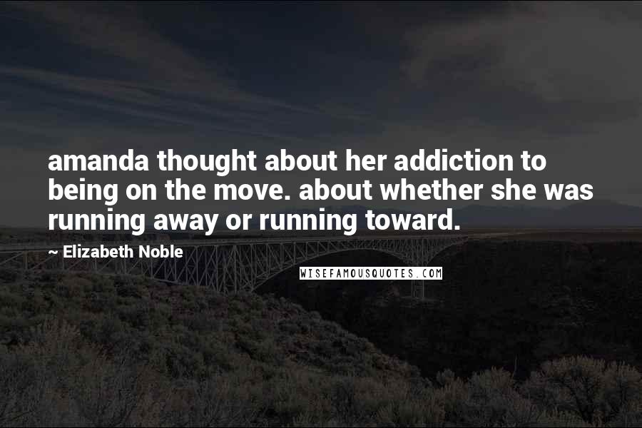 Elizabeth Noble Quotes: amanda thought about her addiction to being on the move. about whether she was running away or running toward.