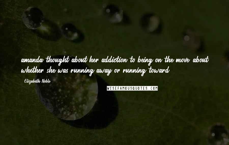 Elizabeth Noble Quotes: amanda thought about her addiction to being on the move. about whether she was running away or running toward.