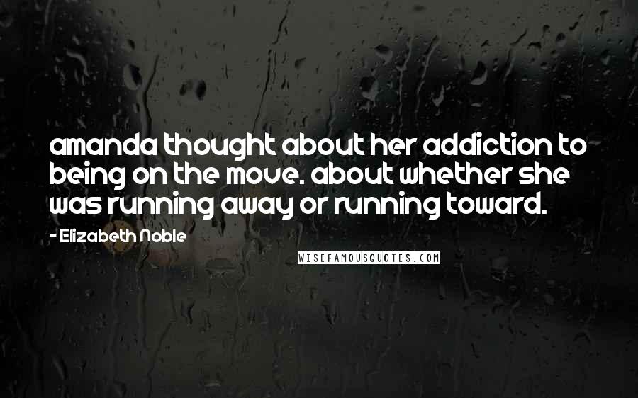 Elizabeth Noble Quotes: amanda thought about her addiction to being on the move. about whether she was running away or running toward.