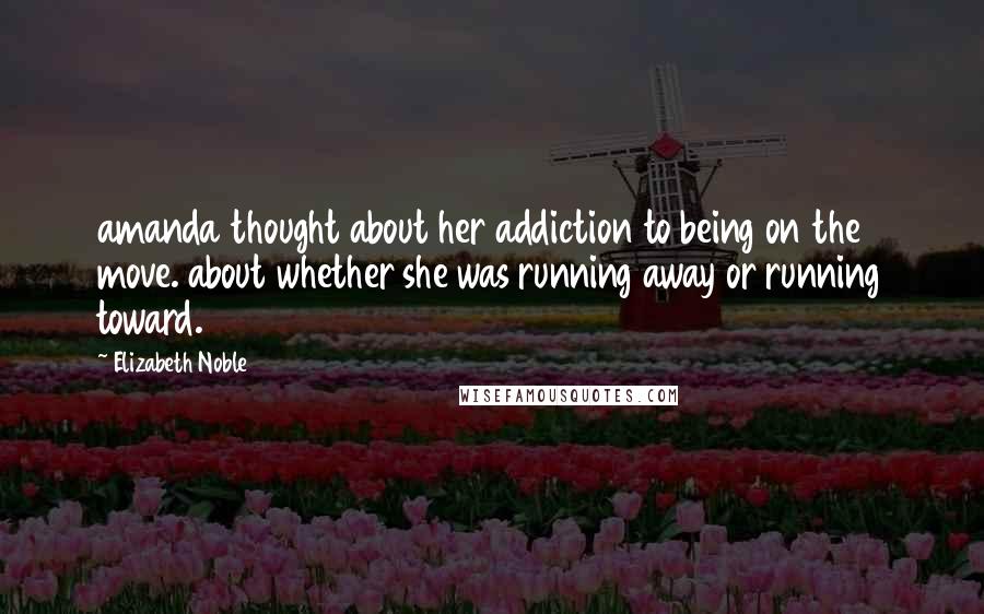 Elizabeth Noble Quotes: amanda thought about her addiction to being on the move. about whether she was running away or running toward.
