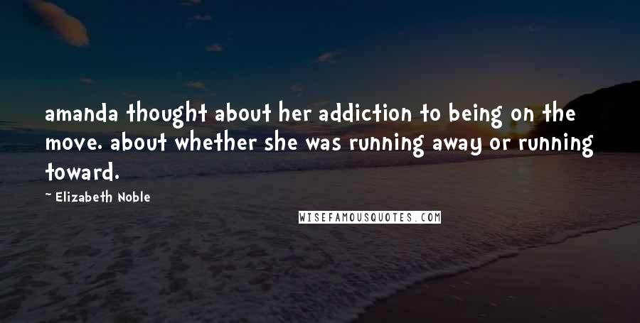 Elizabeth Noble Quotes: amanda thought about her addiction to being on the move. about whether she was running away or running toward.