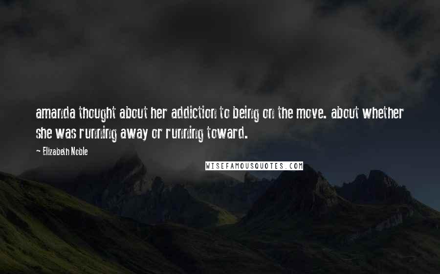 Elizabeth Noble Quotes: amanda thought about her addiction to being on the move. about whether she was running away or running toward.