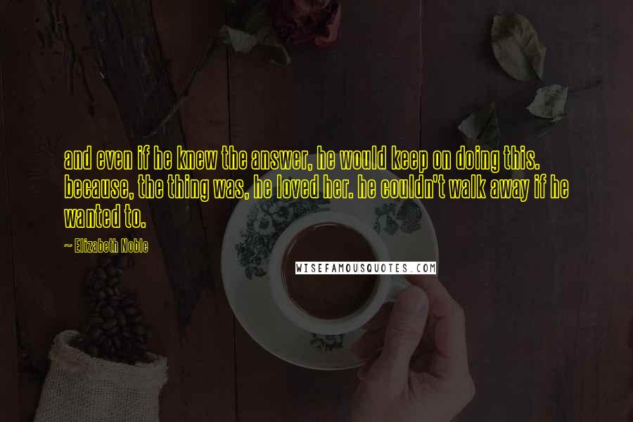 Elizabeth Noble Quotes: and even if he knew the answer, he would keep on doing this. because, the thing was, he loved her. he couldn't walk away if he wanted to.