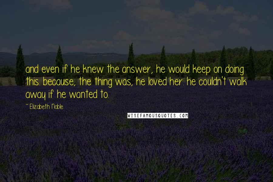 Elizabeth Noble Quotes: and even if he knew the answer, he would keep on doing this. because, the thing was, he loved her. he couldn't walk away if he wanted to.